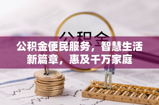 罗江公积金便民服务，智慧生活新篇章，惠及千万家庭
