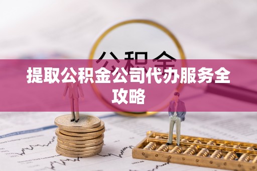 罗江提取公积金公司代办服务全攻略