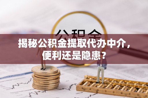 罗江揭秘公积金提取代办中介，便利还是隐患？