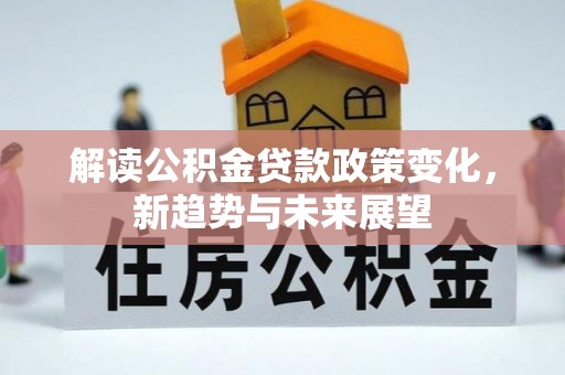 罗江解读公积金贷款政策变化，新趋势与未来展望