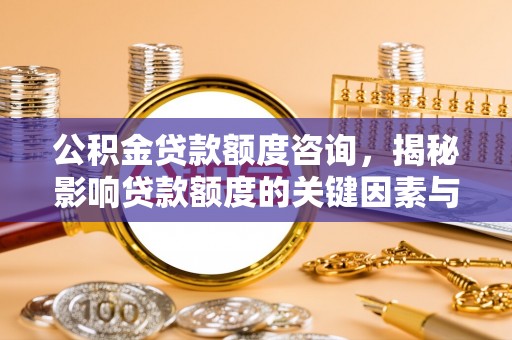 罗江公积金贷款额度咨询，揭秘影响贷款额度的关键因素与实用攻略