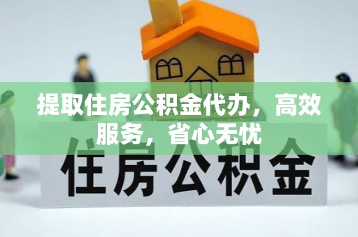 罗江提取住房公积金代办，高效服务，省心无忧