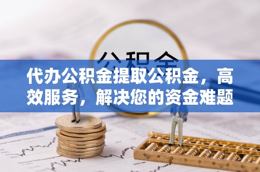 罗江代办公积金提取公积金，高效服务，解决您的资金难题