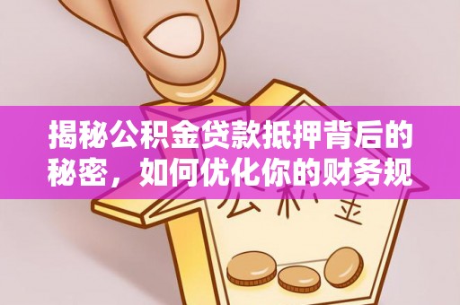 罗江揭秘公积金贷款抵押背后的秘密，如何优化你的财务规划