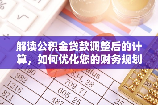 罗江解读公积金贷款调整后的计算，如何优化您的财务规划