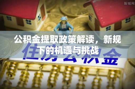 罗江公积金提取政策解读，新规下的机遇与挑战