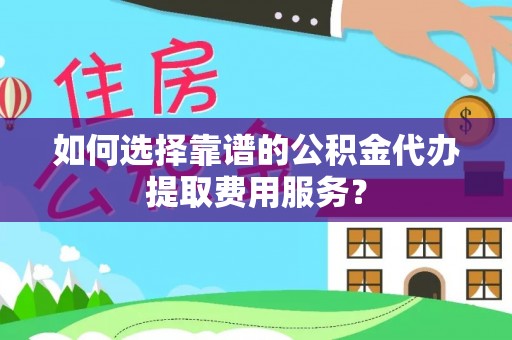 罗江如何选择靠谱的公积金代办提取费用服务？