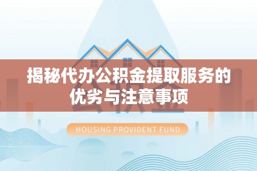 罗江揭秘代办公积金提取服务的优劣与注意事项
