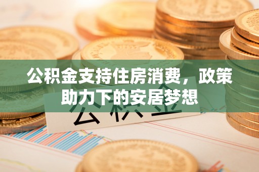 罗江公积金支持住房消费，政策助力下的安居梦想