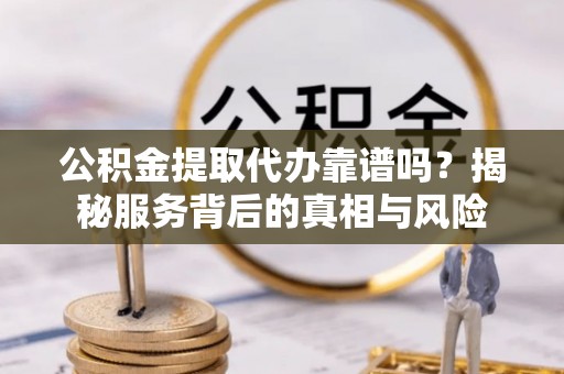 罗江公积金提取代办靠谱吗？揭秘服务背后的真相与风险