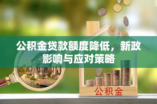 罗江公积金贷款额度降低，新政影响与应对策略