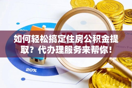 罗江如何轻松搞定住房公积金提取？代办理服务来帮你！