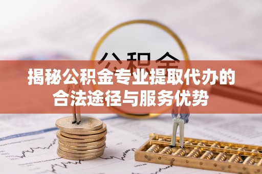 罗江揭秘公积金专业提取代办的合法途径与服务优势