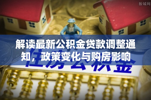 罗江解读最新公积金贷款调整通知，政策变化与购房影响
