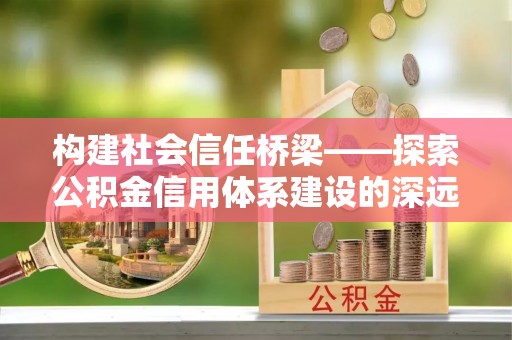 罗江构建社会信任桥梁——探索公积金信用体系建设的深远意义