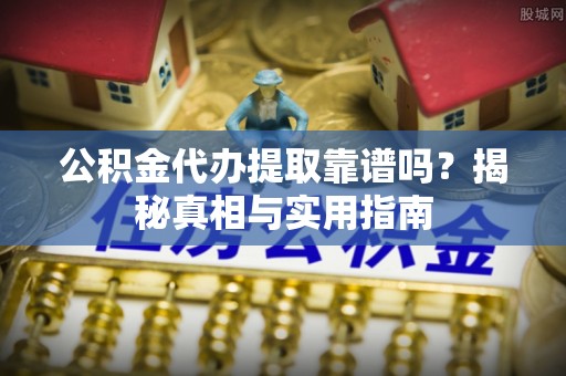 罗江公积金代办提取靠谱吗？揭秘真相与实用指南