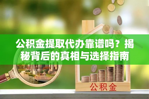 罗江公积金提取代办靠谱吗？揭秘背后的真相与选择指南