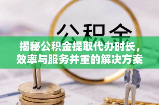 罗江揭秘公积金提取代办时长，效率与服务并重的解决方案