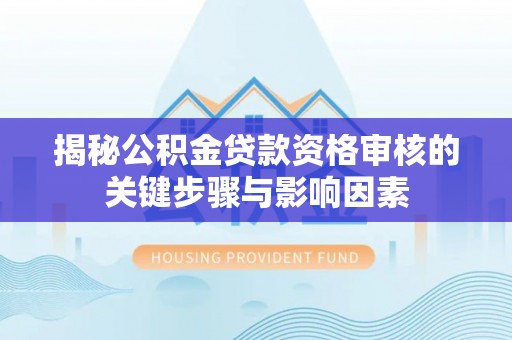 罗江揭秘公积金贷款资格审核的关键步骤与影响因素