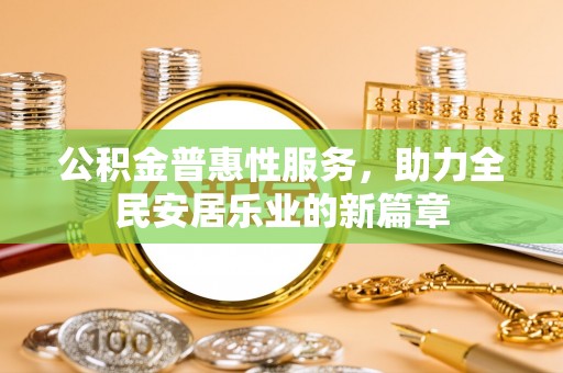 罗江公积金普惠性服务，助力全民安居乐业的新篇章