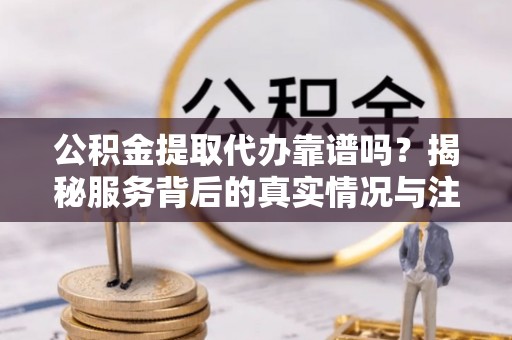 罗江公积金提取代办靠谱吗？揭秘服务背后的真实情况与注意事项