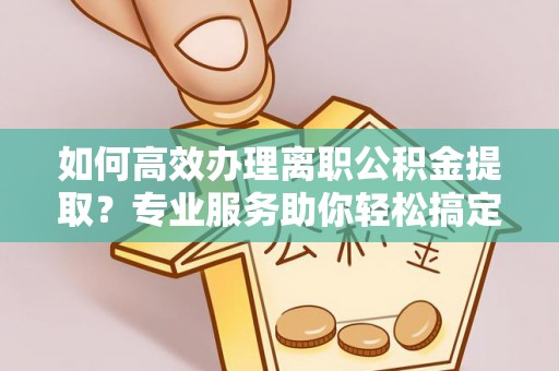 罗江如何高效办理离职公积金提取？专业服务助你轻松搞定