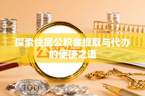 罗江探索住房公积金提取与代办的便捷之道