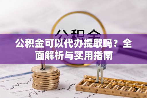 罗江公积金可以代办提取吗？全面解析与实用指南