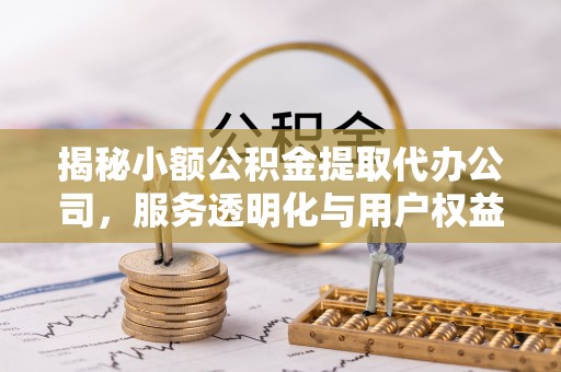 罗江揭秘小额公积金提取代办公司，服务透明化与用户权益保障