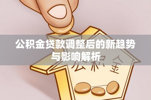 罗江公积金贷款调整后的新趋势与影响解析