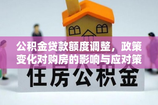 罗江公积金贷款额度调整，政策变化对购房的影响与应对策略