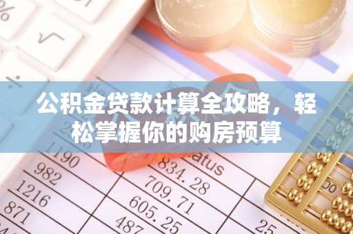 罗江公积金贷款计算全攻略，轻松掌握你的购房预算
