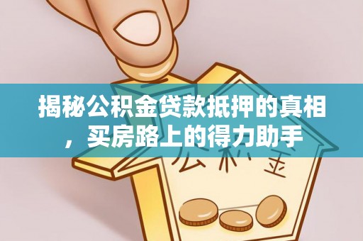 罗江揭秘公积金贷款抵押的真相，买房路上的得力助手