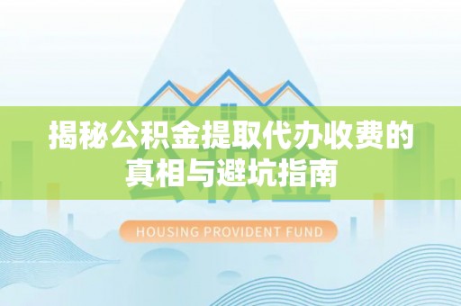 罗江揭秘公积金提取代办收费的真相与避坑指南