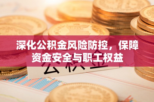 罗江深化公积金风险防控，保障资金安全与职工权益