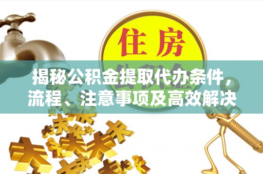 罗江揭秘公积金提取代办条件，流程、注意事项及高效解决方案