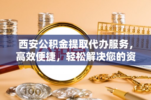 罗江西安公积金提取代办服务，高效便捷，轻松解决您的资金需求