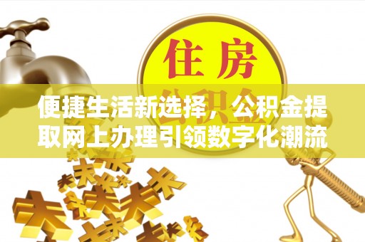 罗江便捷生活新选择，公积金提取网上办理引领数字化潮流