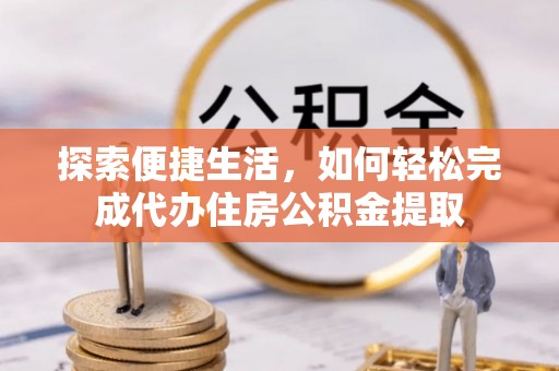 罗江探索便捷生活，如何轻松完成代办住房公积金提取