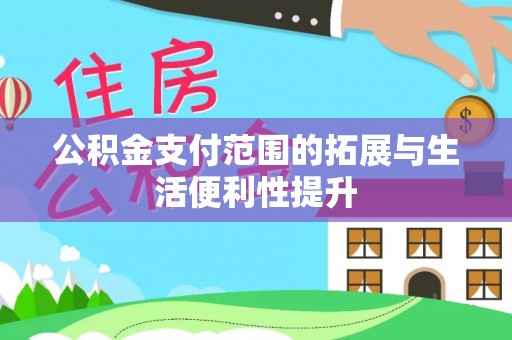 罗江公积金支付范围的拓展与生活便利性提升