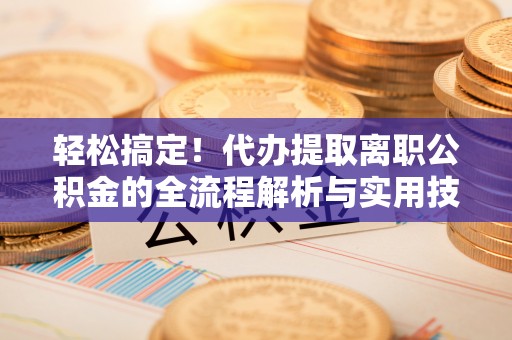 罗江轻松搞定！代办提取离职公积金的全流程解析与实用技巧