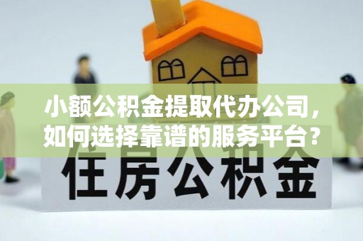 罗江小额公积金提取代办公司，如何选择靠谱的服务平台？