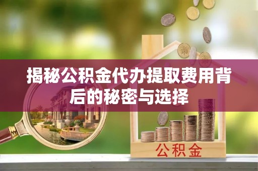 罗江揭秘公积金代办提取费用背后的秘密与选择