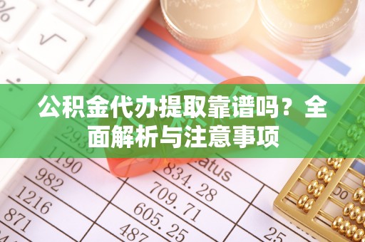 罗江公积金代办提取靠谱吗？全面解析与注意事项