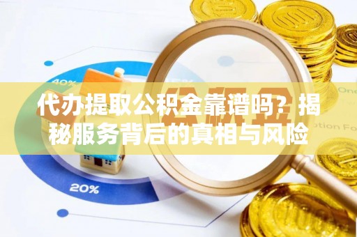 罗江代办提取公积金靠谱吗？揭秘服务背后的真相与风险
