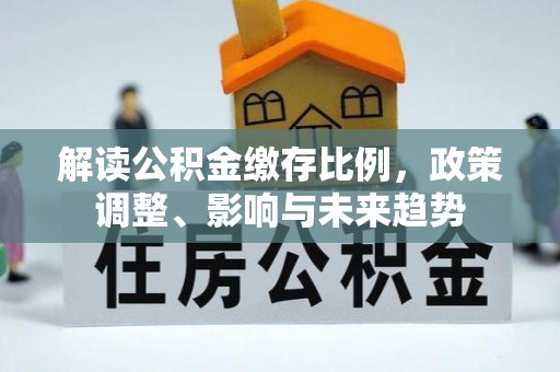 罗江解读公积金缴存比例，政策调整、影响与未来趋势