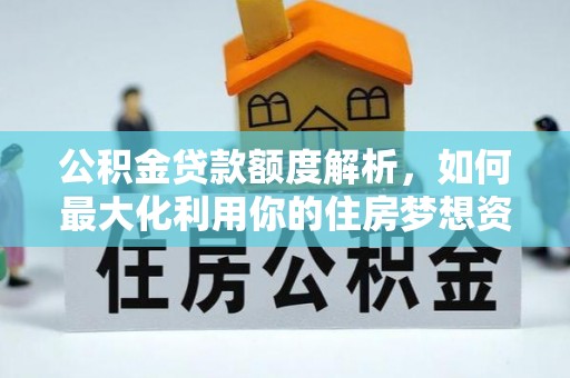 罗江公积金贷款额度解析，如何最大化利用你的住房梦想资金