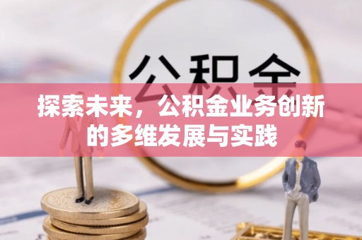 罗江探索未来，公积金业务创新的多维发展与实践