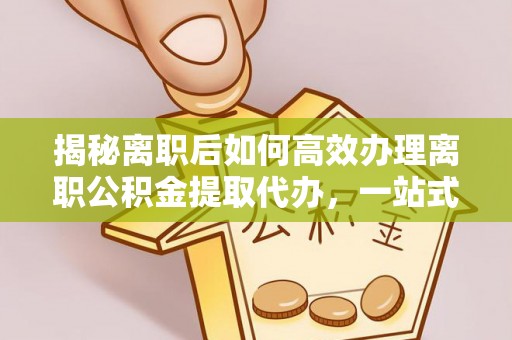罗江揭秘离职后如何高效办理离职公积金提取代办，一站式服务全解析