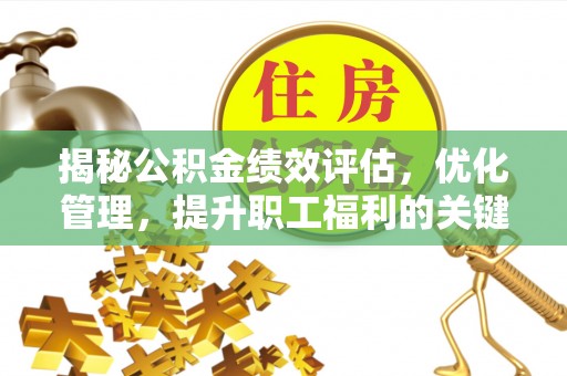 罗江揭秘公积金绩效评估，优化管理，提升职工福利的关键一步